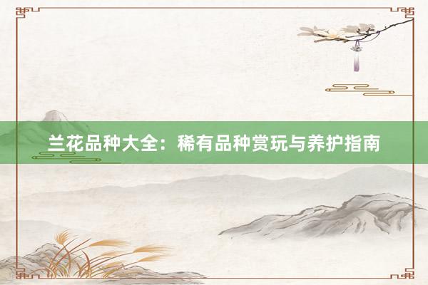 兰花品种大全：稀有品种赏玩与养护指南