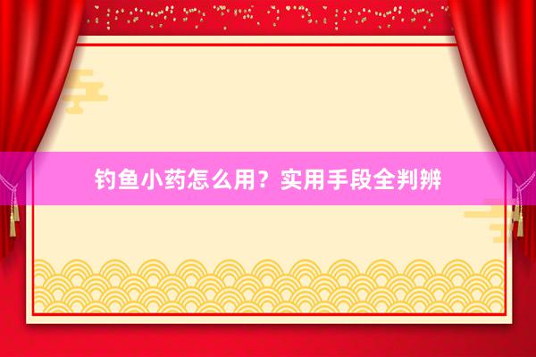 钓鱼小药怎么用？实用手段全判辨