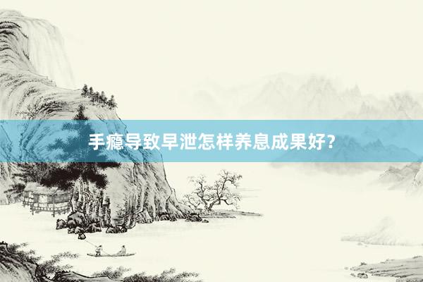 手瘾导致早泄怎样养息成果好？