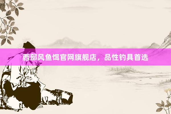 西部风鱼饵官网旗舰店，品性钓具首选