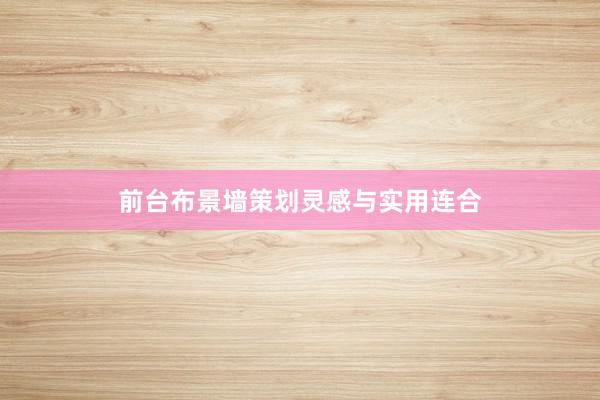 前台布景墙策划灵感与实用连合