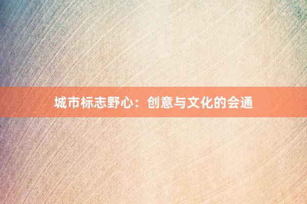 城市标志野心：创意与文化的会通