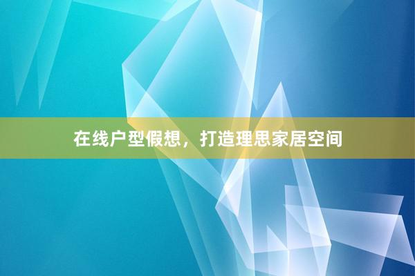 在线户型假想，打造理思家居空间