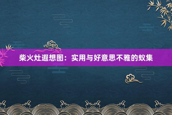 柴火灶遐想图：实用与好意思不雅的蚁集