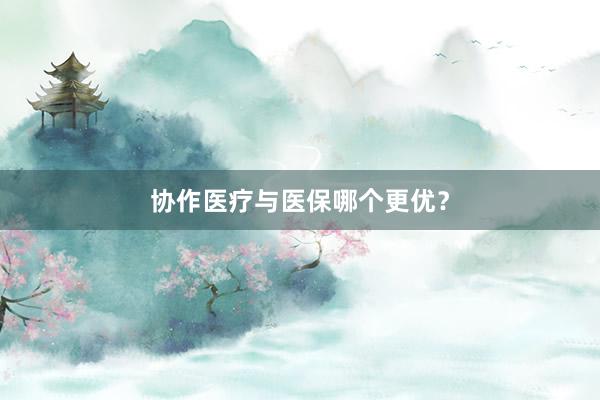 协作医疗与医保哪个更优？