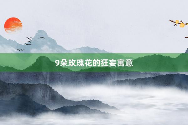 9朵玫瑰花的狂妄寓意