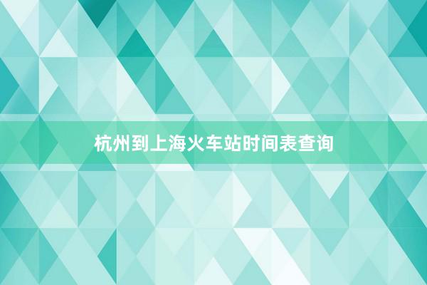 杭州到上海火车站时间表查询