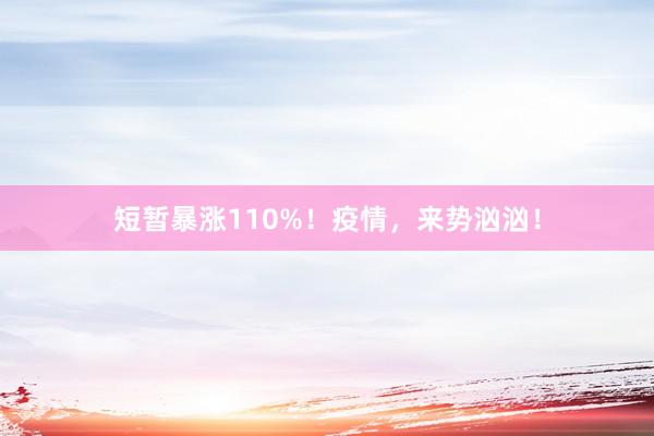 短暂暴涨110%！疫情，来势汹汹！