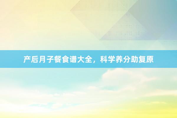 产后月子餐食谱大全,科学养分助复原